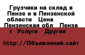 Грузчики на склад в Пензе и в Пензенской области › Цена ­ 1 500 - Пензенская обл., Пенза г. Услуги » Другие   